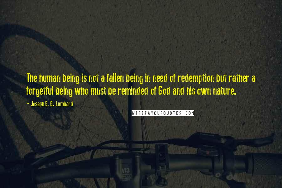 Joseph E. B. Lumbard quotes: The human being is not a fallen being in need of redemption but rather a forgetful being who must be reminded of God and his own nature.