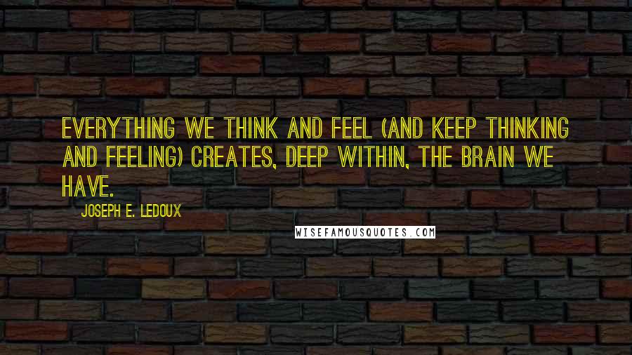 Joseph E. Ledoux quotes: Everything we think and feel (and keep thinking and feeling) creates, deep within, the brain we have.