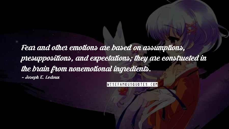 Joseph E. Ledoux quotes: Fear and other emotions are based on assumptions, presuppositions, and expectations; they are constructed in the brain from nonemotional ingredients.