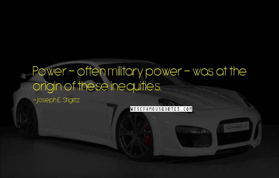 Joseph E. Stiglitz quotes: Power - often military power - was at the origin of these inequities.