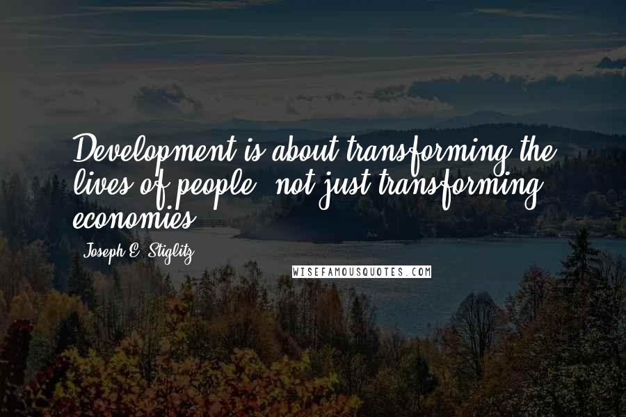 Joseph E. Stiglitz quotes: Development is about transforming the lives of people, not just transforming economies.