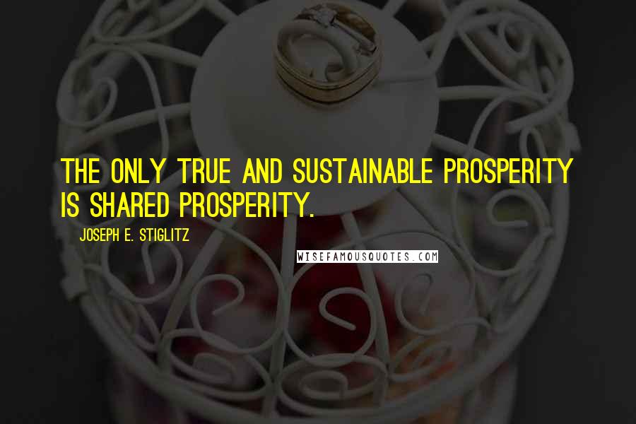 Joseph E. Stiglitz quotes: The only true and sustainable prosperity is shared prosperity.