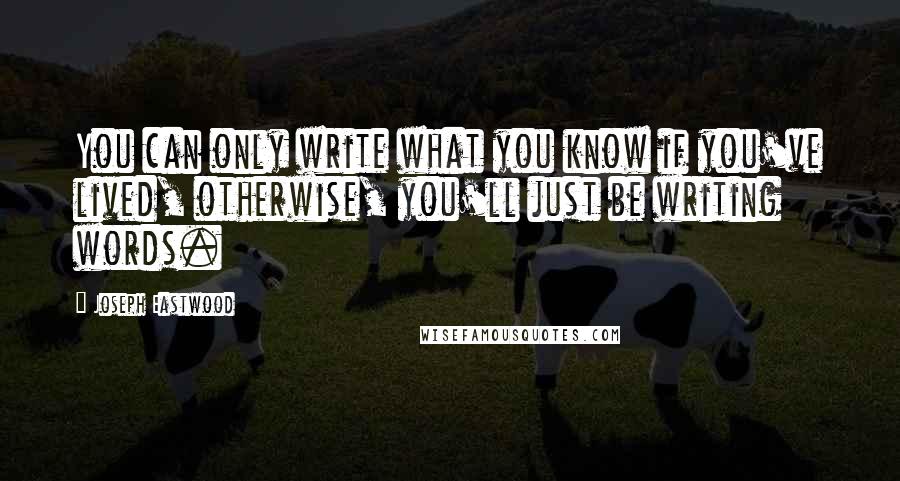 Joseph Eastwood quotes: You can only write what you know if you've lived, otherwise, you'll just be writing words.