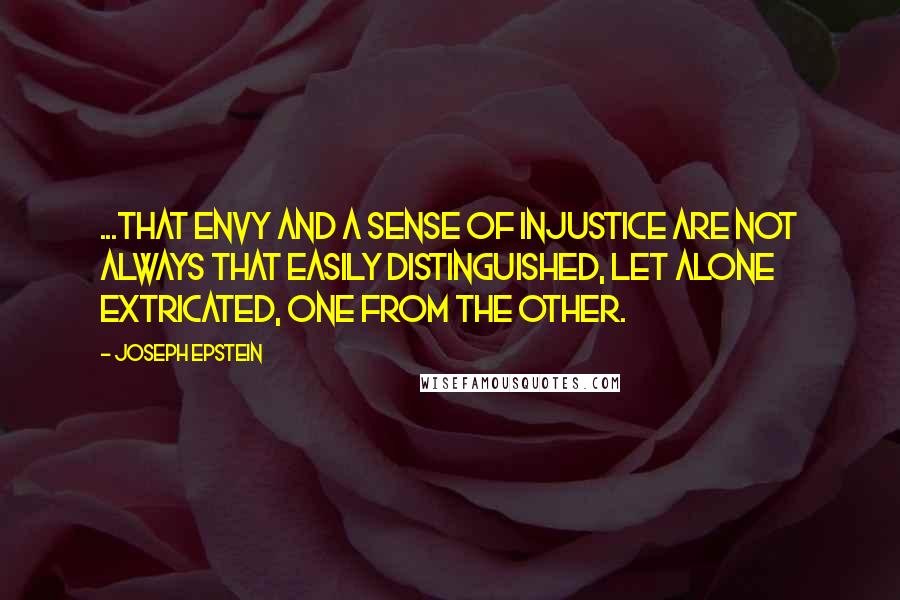 Joseph Epstein quotes: ...that envy and a sense of injustice are not always that easily distinguished, let alone extricated, one from the other.