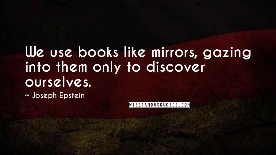 Joseph Epstein quotes: We use books like mirrors, gazing into them only to discover ourselves.