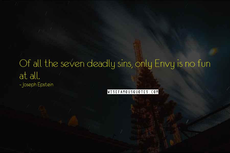 Joseph Epstein quotes: Of all the seven deadly sins, only Envy is no fun at all.