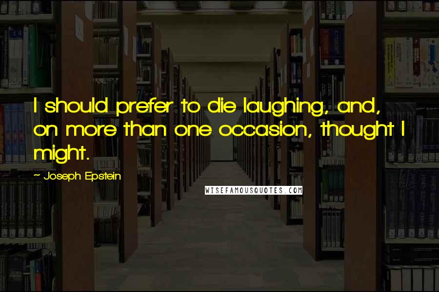 Joseph Epstein quotes: I should prefer to die laughing, and, on more than one occasion, thought I might.