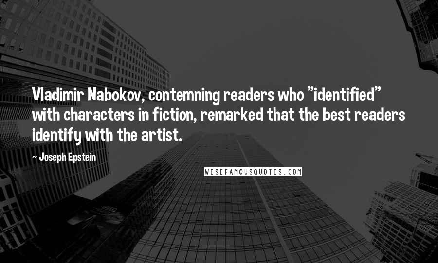 Joseph Epstein quotes: Vladimir Nabokov, contemning readers who "identified" with characters in fiction, remarked that the best readers identify with the artist.