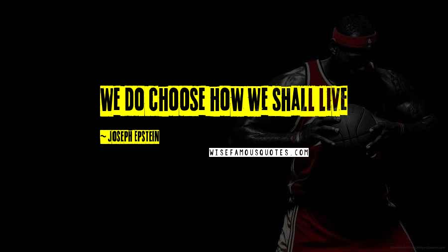 Joseph Epstein quotes: We do choose how we shall live