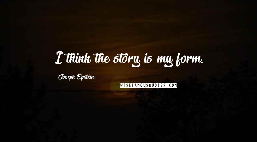 Joseph Epstein quotes: I think the story is my form.