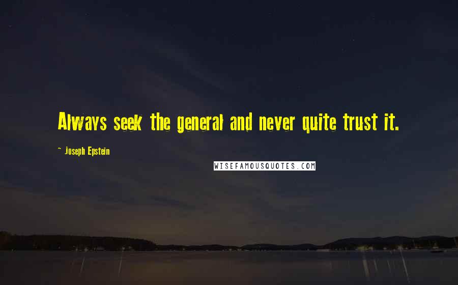 Joseph Epstein quotes: Always seek the general and never quite trust it.