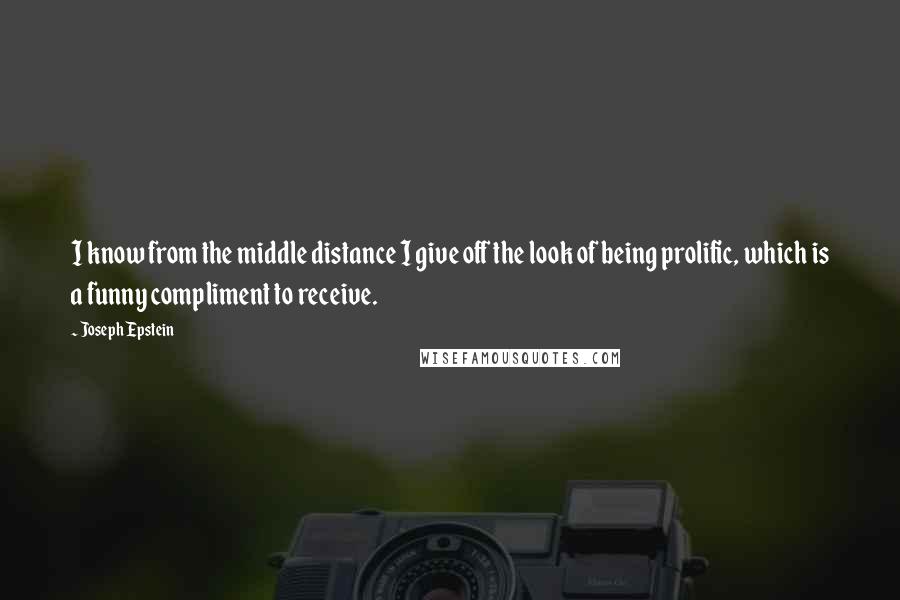 Joseph Epstein quotes: I know from the middle distance I give off the look of being prolific, which is a funny compliment to receive. Joseph Epstein quotes: I know from the middle distance I give off the look of being prolific, which is a funny compliment to receive.