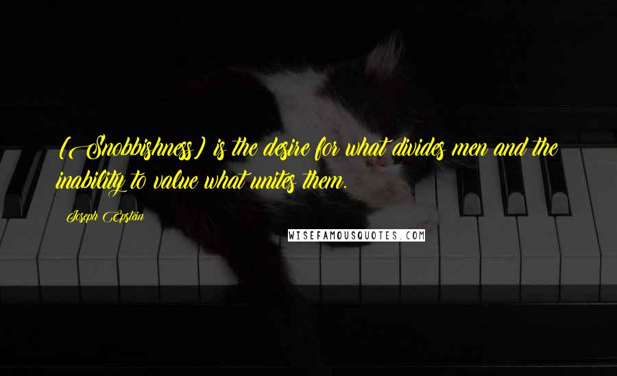 Joseph Epstein quotes: [Snobbishness] is the desire for what divides men and the inability to value what unites them.