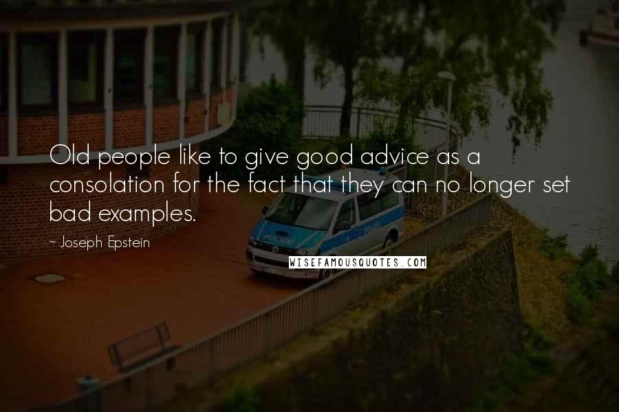 Joseph Epstein quotes: Old people like to give good advice as a consolation for the fact that they can no longer set bad examples.