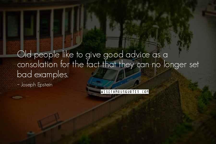 Joseph Epstein quotes: Old people like to give good advice as a consolation for the fact that they can no longer set bad examples. Joseph Epstein quotes: Old people like to give good advice as a consolation for the fact that they can no longer set bad examples.