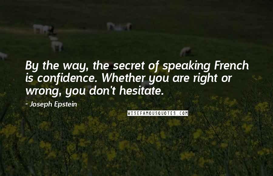 Joseph Epstein quotes: By the way, the secret of speaking French is confidence. Whether you are right or wrong, you don't hesitate. Joseph Epstein quotes: By the way, the secret of speaking French is confidence. Whether you are right or wrong, you don't hesitate.