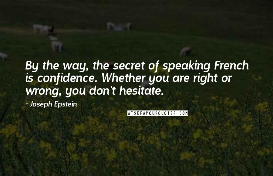 Joseph Epstein quotes: By the way, the secret of speaking French is confidence. Whether you are right or wrong, you don't hesitate.