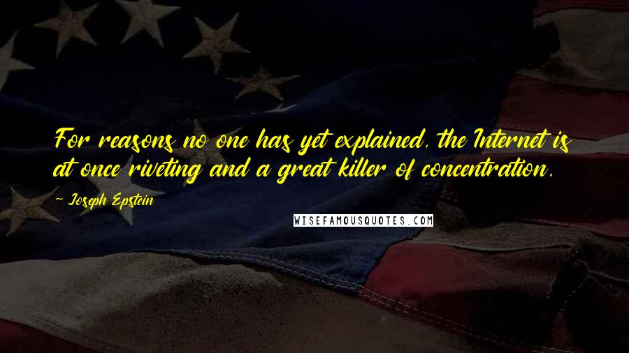 Joseph Epstein quotes: For reasons no one has yet explained, the Internet is at once riveting and a great killer of concentration.