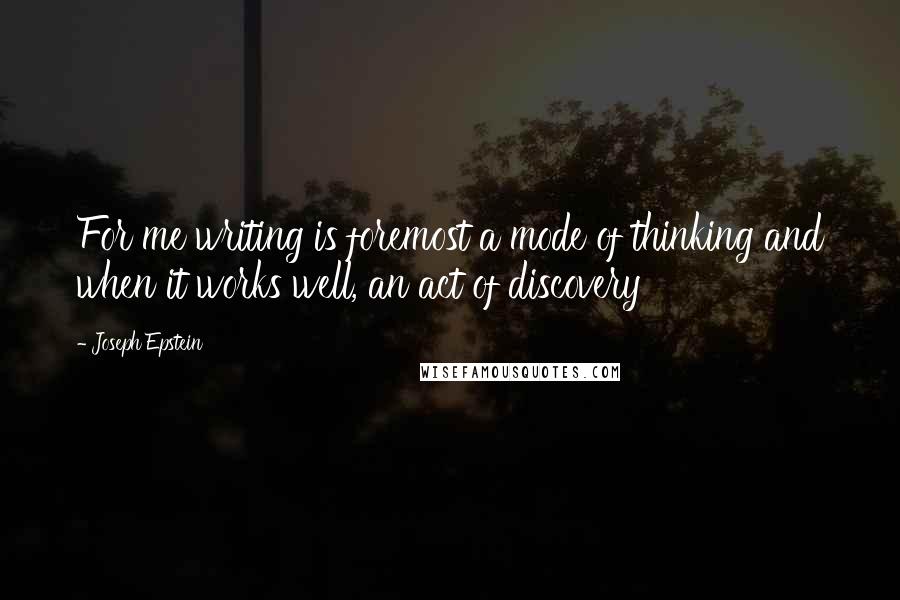 Joseph Epstein quotes: For me writing is foremost a mode of thinking and when it works well, an act of discovery