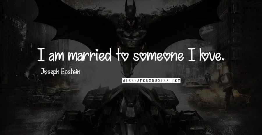 Joseph Epstein quotes: I am married to someone I love.