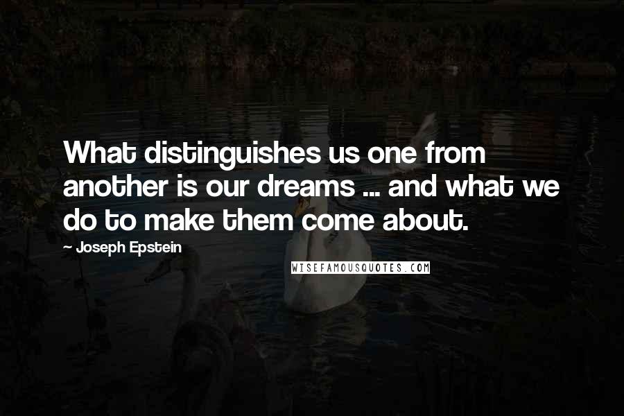 Joseph Epstein quotes: What distinguishes us one from another is our dreams ... and what we do to make them come about.