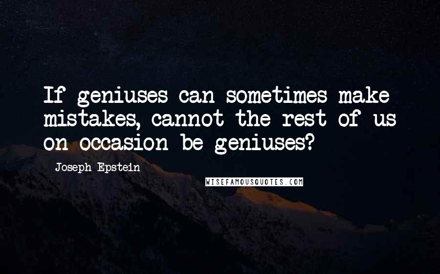 Joseph Epstein quotes: If geniuses can sometimes make mistakes, cannot the rest of us on occasion be geniuses?