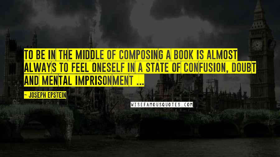 Joseph Epstein quotes: To be in the middle of composing a book is almost always to feel oneself in a state of confusion, doubt and mental imprisonment ... Joseph Epstein quotes: To be in the middle of composing a book is almost always to feel oneself in a state of confusion, doubt and mental imprisonment ...