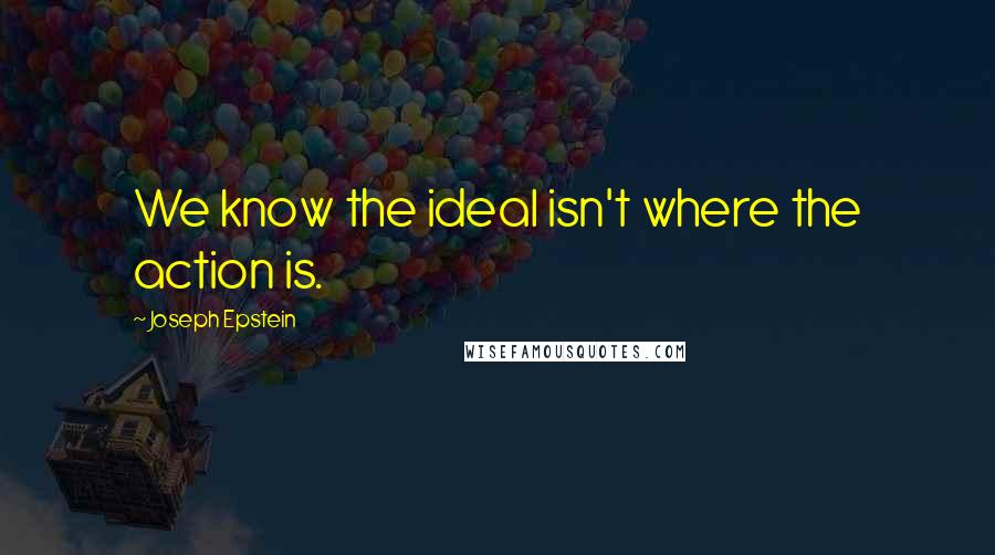 Joseph Epstein quotes: We know the ideal isn't where the action is.