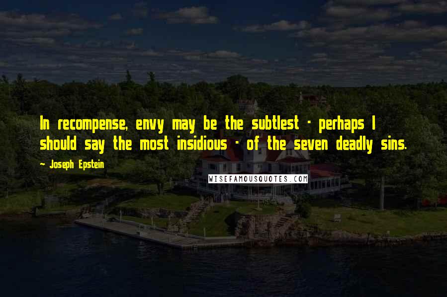 Joseph Epstein quotes: In recompense, envy may be the subtlest - perhaps I should say the most insidious - of the seven deadly sins. Joseph Epstein quotes: In recompense, envy may be the subtlest - perhaps I should say the most insidious - of the seven deadly sins.