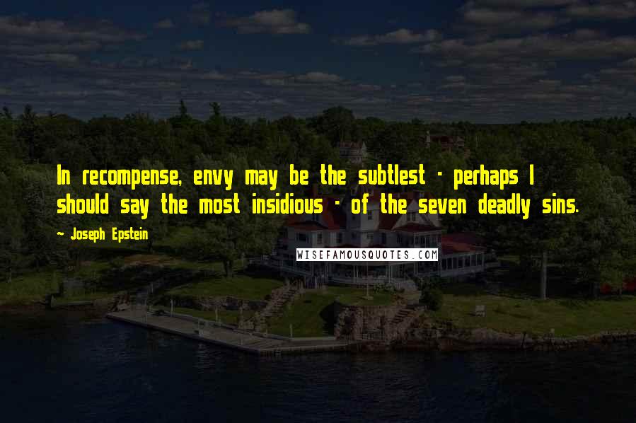 Joseph Epstein quotes: In recompense, envy may be the subtlest - perhaps I should say the most insidious - of the seven deadly sins.