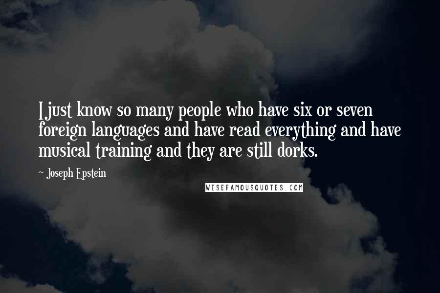 Joseph Epstein quotes: I just know so many people who have six or seven foreign languages and have read everything and have musical training and they are still dorks.