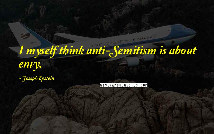 Joseph Epstein quotes: I myself think anti-Semitism is about envy.