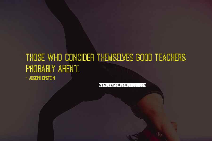 Joseph Epstein quotes: Those who consider themselves good teachers probably aren't.