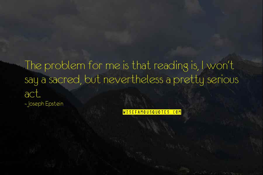 Joseph Epstein Quotes By Joseph Epstein: The problem for me is that reading is,
