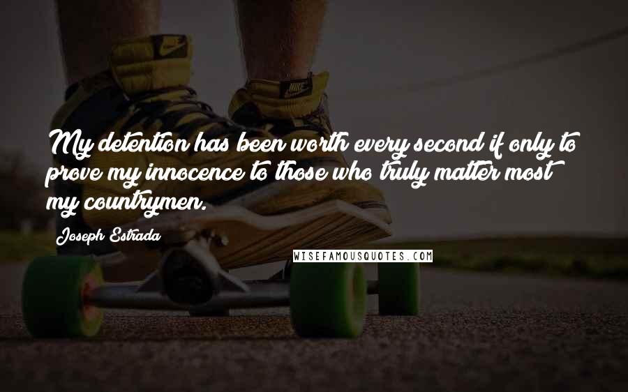 Joseph Estrada quotes: My detention has been worth every second if only to prove my innocence to those who truly matter most my countrymen.