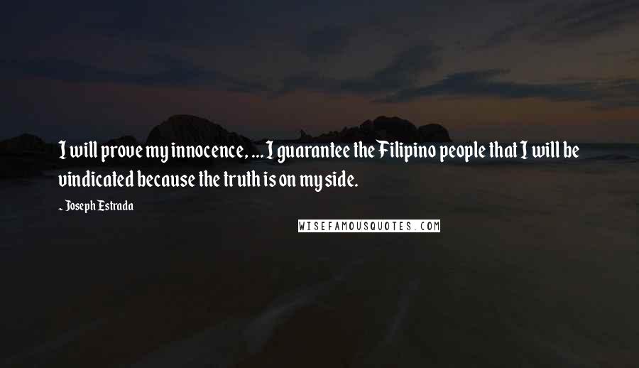 Joseph Estrada quotes: I will prove my innocence, ... I guarantee the Filipino people that I will be vindicated because the truth is on my side. Joseph Estrada quotes: I will prove my innocence, ... I guarantee the Filipino people that I will be vindicated because the truth is on my side.