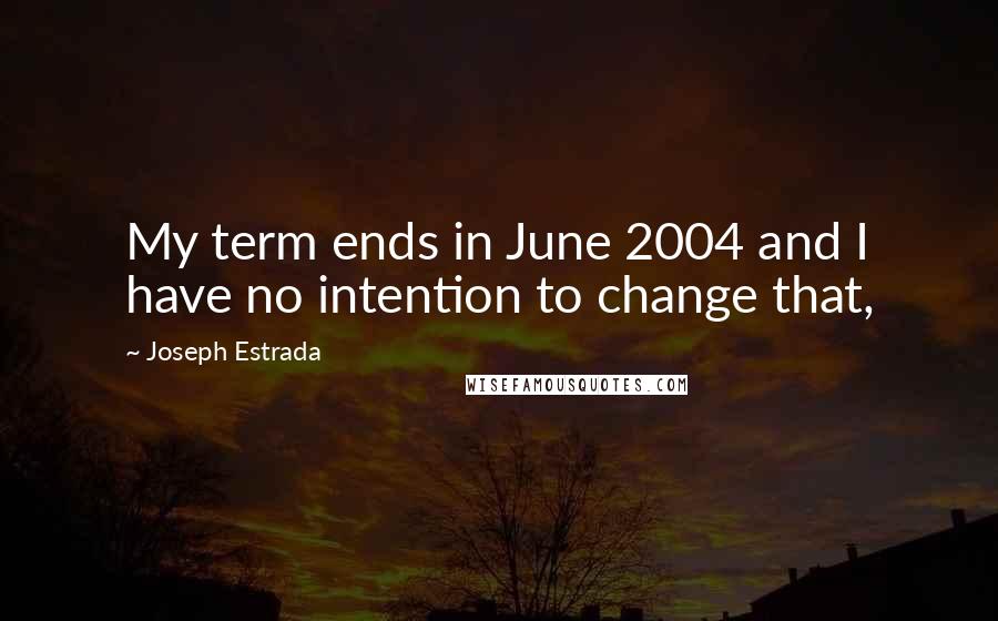Joseph Estrada quotes: My term ends in June 2004 and I have no intention to change that,