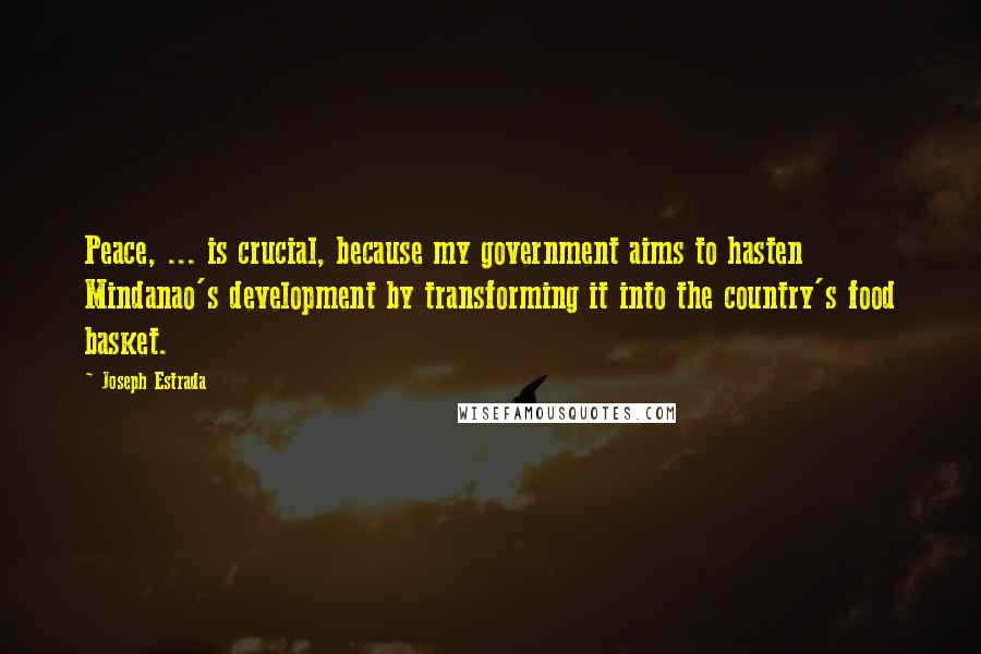 Joseph Estrada quotes: Peace, ... is crucial, because my government aims to hasten Mindanao's development by transforming it into the country's food basket. Joseph Estrada quotes: Peace, ... is crucial, because my government aims to hasten Mindanao's development by transforming it into the country's food basket.