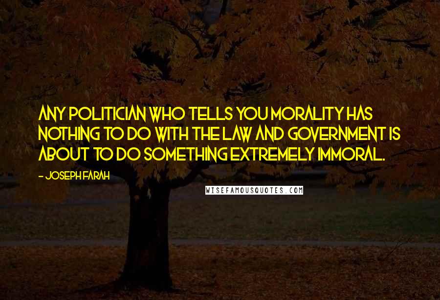 Joseph Farah quotes: Any politician who tells you morality has nothing to do with the law and government is about to do something extremely immoral.