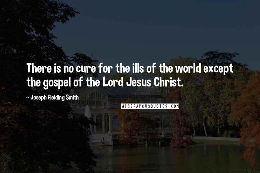 Joseph Fielding Smith quotes: There is no cure for the ills of the world except the gospel of the Lord Jesus Christ.