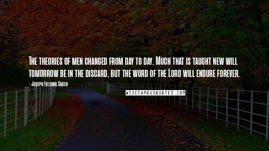 Joseph Fielding Smith quotes: The theories of men changed from day to day. Much that is taught new will tomorrow be in the discard, but the word of the Lord will endure forever.