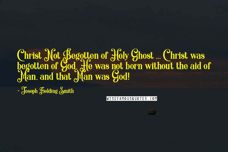 Joseph Fielding Smith quotes: Christ Not Begotten of Holy Ghost ... Christ was begotten of God. He was not born without the aid of Man, and that Man was God!