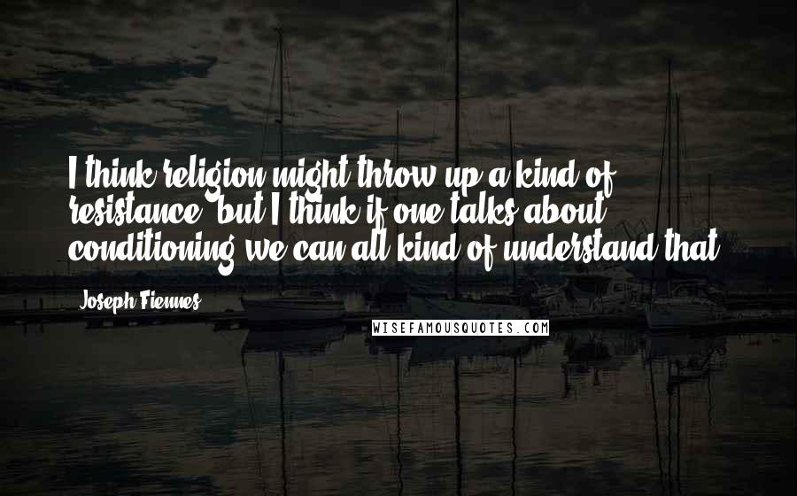 Joseph Fiennes quotes: I think religion might throw up a kind of resistance, but I think if one talks about conditioning we can all kind of understand that.