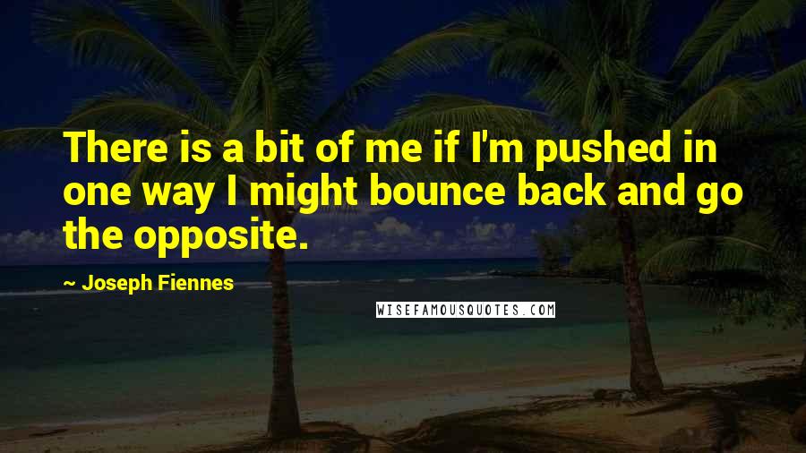 Joseph Fiennes quotes: There is a bit of me if I'm pushed in one way I might bounce back and go the opposite.