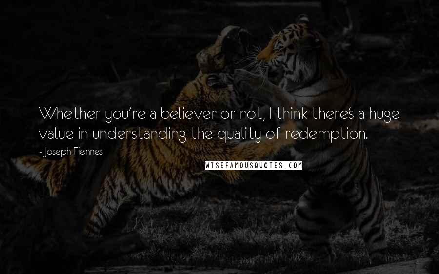 Joseph Fiennes quotes: Whether you're a believer or not, I think there's a huge value in understanding the quality of redemption.