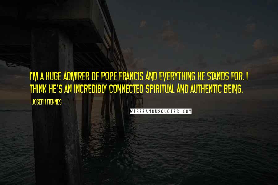 Joseph Fiennes quotes: I'm a huge admirer of Pope Francis and everything he stands for. I think he's an incredibly connected spiritual and authentic being.
