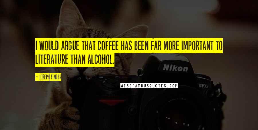 Joseph Finder quotes: I would argue that coffee has been far more important to literature than alcohol.