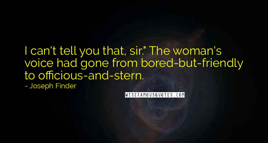 Joseph Finder quotes: I can't tell you that, sir." The woman's voice had gone from bored-but-friendly to officious-and-stern. Joseph Finder quotes: I can't tell you that, sir." The woman's voice had gone from bored-but-friendly to officious-and-stern.