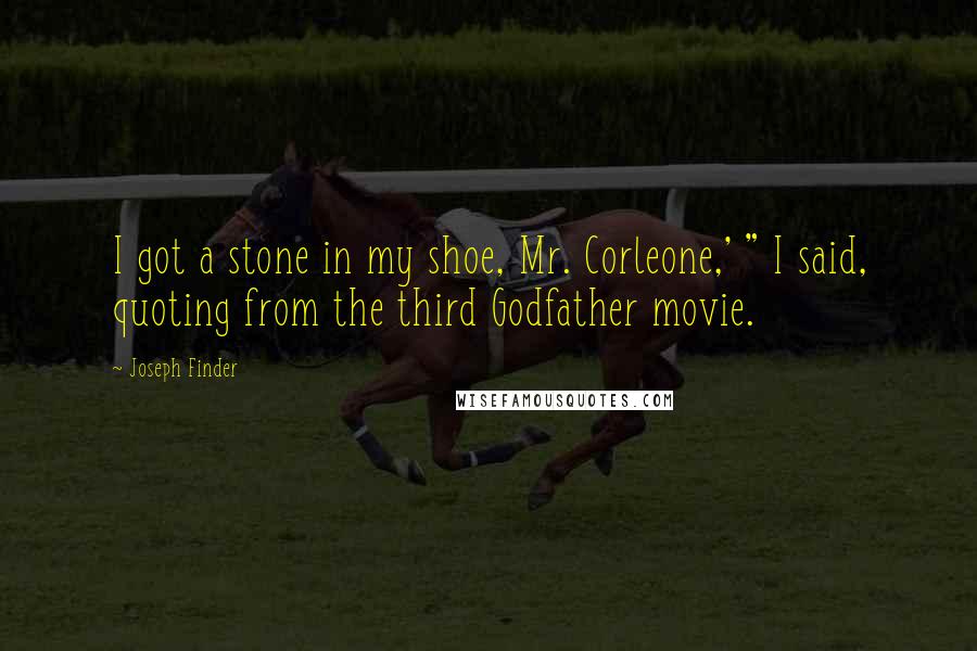 Joseph Finder quotes: I got a stone in my shoe, Mr. Corleone,' " I said, quoting from the third Godfather movie.