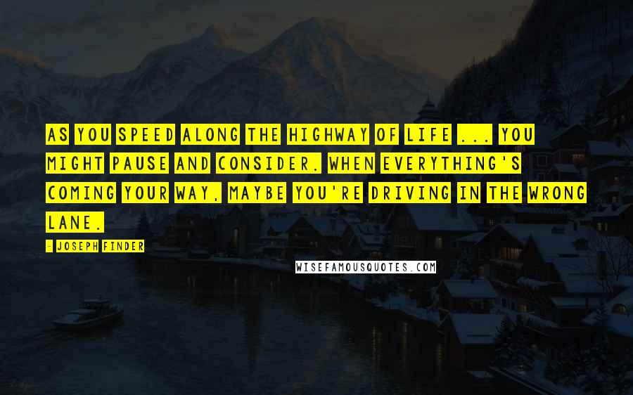 Joseph Finder quotes: As you speed along the highway of life ... you might pause and consider. When everything's coming your way, maybe you're driving in the wrong lane.